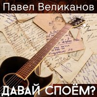 Песня Павел Великанов - Давай споём? скачать и слушать