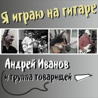 Песня Андрей Иванов и Группа Товарищей - Я играю на гитаре скачать и слушать